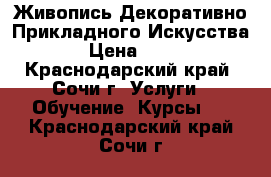 Живопись Декоративно Прикладного Искусства  › Цена ­ 250 - Краснодарский край, Сочи г. Услуги » Обучение. Курсы   . Краснодарский край,Сочи г.